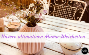Unsere ultimativen Mama-Weisheiten